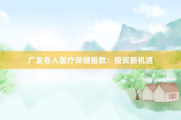 广发各人医疗保健指数：投资新机遇