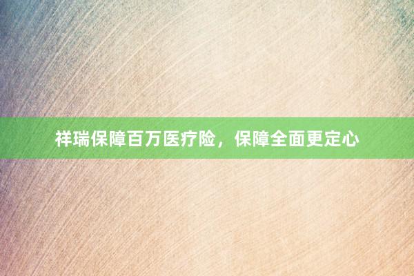 祥瑞保障百万医疗险，保障全面更定心