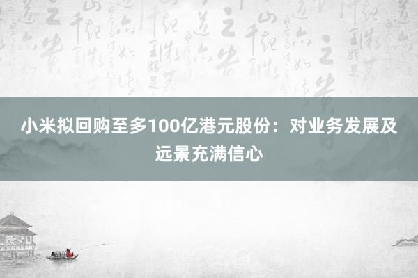 小米拟回购至多100亿港元股份：对业务发展及远景充满信心