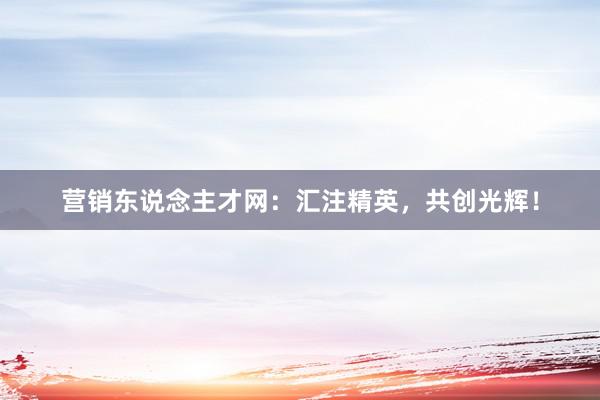 营销东说念主才网：汇注精英，共创光辉！